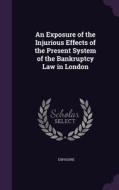 An Exposure Of The Injurious Effects Of The Present System Of The Bankruptcy Law In London di Exposure edito da Palala Press