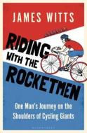 Riding with the Rocketmen: One Man's Journey on the Shoulders of Cycling Giants di James Witts edito da BLOOMSBURY