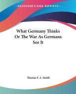 What Germany Thinks or the War as Germans See It di Thomas F. a. Smith edito da Kessinger Publishing