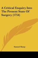 A Critical Enquiry Into The Present State Of Surgery (1754) di Samuel Sharp edito da Kessinger Publishing, Llc