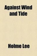 Against Wind And Tide di Holme Lee edito da General Books Llc