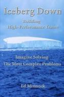 Iceberg Down: Building High-Performance Teams: Imagine Solving the Most Complex Problems di Ed Minnock edito da Createspace