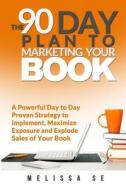 The 90 Day Plan to Marketing Your Book: A Powerful Day to Day Proven Strategy to Implement, Maximize Exposure and Explode Sales of Your Book di Melissa Se edito da Createspace