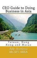 CEO Guide to Doing Business in Asia: Taiwan, Hong Kong and Macao di Ade Asefeso McIps Mba edito da Createspace