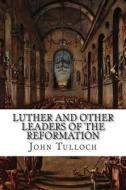 Luther and Other Leaders of the Reformation: 3rd, Enlarged Edition di John Tulloch edito da Createspace