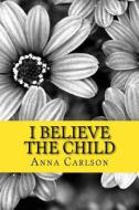 I Believe the Child di Mrs Anna Carlson edito da Createspace