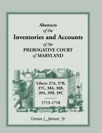 Abstracts of the Inventories and Accounts of the Prerogative Court of Maryland, 1715-1718 Libers 37a, 37b, 37c, 38a, 38b di Vernon L. Skinner Jr edito da Heritage Books Inc.