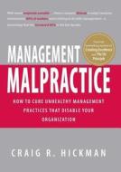 Management Malpractice: How to Cure Unhealthy Management Practices That Disable Your Organization di Craig R. Hickman edito da PLATINUM PR