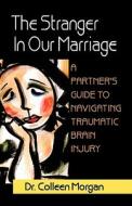 The Stranger in Our Marriage, a Partners Guide to Navigating Traumatic Brain Injury di Colleen Morgan edito da PEPPERTREE PR