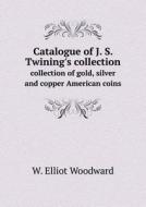 Catalogue Of J. S. Twining's Collection Collection Of Gold, Silver And Copper American Coins di W Elliot Woodward edito da Book On Demand Ltd.