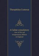 A Calme Consolatory View Of The Sad Tempestuous Affaires In England di Theophilus Craterus edito da Book On Demand Ltd.