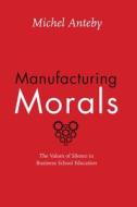 Manufacturing Morals - The Values of Silence in Business School Education di Michel Anteby edito da University of Chicago Press
