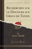 Recherches Sur Le Discours Aux Grecs de Tatien (Classic Reprint) di Aime Puech edito da Forgotten Books