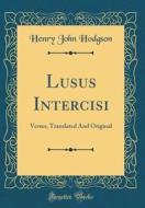 Lusus Intercisi: Verses, Translated and Original (Classic Reprint) di Henry John Hodgson edito da Forgotten Books