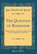 The Question of Romanism: Historical Review of the System of Romanism from Its Organization to the Present (Classic Reprint) di Jane Woodworth Bruner edito da Forgotten Books