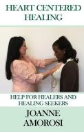 Heart Centered Healing: Help for Healers and Healing Seekers di Joanne Amorosi edito da SYNERGEBOOKS