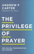 The Privilege of Prayer: Find Healing, Transformation, and Answers di Andrew F. Carter edito da CHOSEN BOOKS