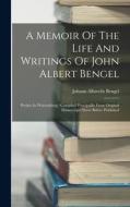 A Memoir Of The Life And Writings Of John Albert Bengel: Prelate In Würtemberg: Compiled Principallly From Original Manuscripts Never Before Published di Johann Albrecht Bengel edito da LEGARE STREET PR