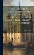 The History And Antiquities Of The Conventual Church Of Saint James, Great Grimsby. [with Addenda] di George Oliver edito da LEGARE STREET PR