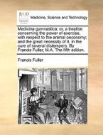 Medicina Gymnastica di Francis Fuller edito da Gale Ecco, Print Editions