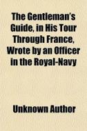 The Gentleman's Guide, In His Tour Through France, Wrote By An Officer In The Royal-navy di Unknown Author, Books Group edito da General Books Llc