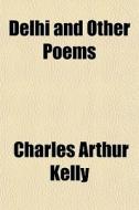 Delhi And Other Poems di Charles Arthur Kelly edito da General Books