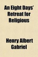 An Eight Days' Retreat For Religious di Henry Albert Gabriel edito da General Books Llc