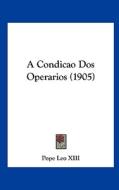 A Condicao DOS Operarios (1905) di Pope Leo XIII edito da Kessinger Publishing