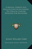 A Manual Hebrew and English Lexicon Including the Biblical Chaldee Designed for Beginners di Josiah Willard Gibbs edito da Kessinger Publishing
