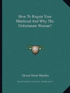 How to Regain Your Manhood and Why the Unfortunate Woman? di Orison Swett Marden edito da Kessinger Publishing