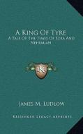 A King of Tyre: A Tale of the Times of Ezra and Nehemiah di James M. Ludlow edito da Kessinger Publishing