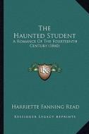 The Haunted Student: A Romance of the Fourteenth Century (1860) di Harriette Fanning Read edito da Kessinger Publishing