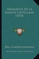 Gramatica de La Lengua Castellana (1874) di Real Academia Espanola edito da Kessinger Publishing