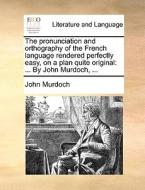 The Pronunciation And Orthography Of The French Language Rendered Perfectly Easy, On A Plan Quite Original di John Murdoch edito da Gale Ecco, Print Editions