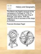 The Baron De Fagel's Account Of The Campagne In Portugal Of 1705. In Several Letters From The Late King Of Portugal, And Others. With The Reasons Of T di Francois Nicolaas Fagel edito da Gale Ecco, Print Editions