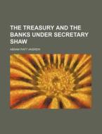 The Treasury and the Banks Under Secretary Shaw di Abram Piatt Andrew edito da General Books