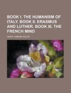 Book I. the Humanism of Italy. Book II. Erasmus and Luther. Book III. the French Mind di Henry Osborn Taylor edito da Rarebooksclub.com