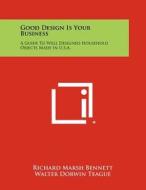 Good Design Is Your Business: A Guide to Well Designed Household Objects Made in U.S.A. di Richard Marsh Bennett, Walter Dorwin Teague, Edward S. Evans Jr edito da Literary Licensing, LLC