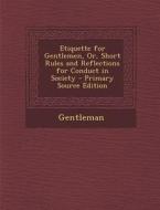 Etiquette for Gentlemen, Or, Short Rules and Reflections for Conduct in Society - Primary Source Edition di Gentleman edito da Nabu Press