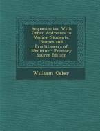 Aequanimitas: With Other Addresses to Medical Students, Nurses and Practitioners of Medicine - Primary Source Edition di William Osler edito da Nabu Press