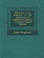 What Are We to Believe?: Or, the Testimony of Fulfilled Prophecy - Primary Source Edition di John Urquhart edito da Nabu Press