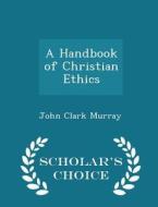 A Handbook Of Christian Ethics - Scholar's Choice Edition di John Clark Murray edito da Scholar's Choice