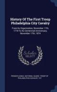 History Of The First Troop Philadelphia City Cavalry: From Its Organization, November 17th, 1774 To Its Centennial Anniversary, November 17th, 1874 edito da Sagwan Press