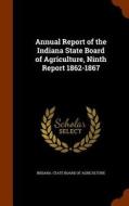 Annual Report Of The Indiana State Board Of Agriculture, Ninth Report 1862-1867 edito da Arkose Press
