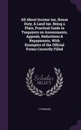 All About Income Tax, House Duty, & Land Tax. Being A Plain, Practical Guide To Taxpayers On Assessments, Appeals, Reductions & Repayments, With Examp di C Forward edito da Palala Press