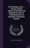 Proceedings At The ... Annual Lincoln Dinner Of The National Republican Club, In Commemoration Of The Birth Of Abraham Lincoln edito da Palala Press