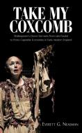 Take My Coxcomb: Shakespeare's Clown-Servants from Late Feudal to Proto-Capitalist Economies in Early Modern England di G. Neasman Everett G. Neasman edito da AUTHORHOUSE