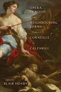 Opera, Tragedy, And Neighbouring Forms From Corneille To Calzabigi edito da University Of Toronto Press