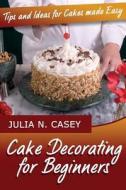 Cake Decorating for Beginners: Tips and Ideas for Cakes Made Easy di Julia N. Casey edito da Createspace