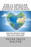 The 12 Angular Points of Social Justice and Peace: Social Policy for the 21st Century di Peter Fritz Walter edito da Createspace